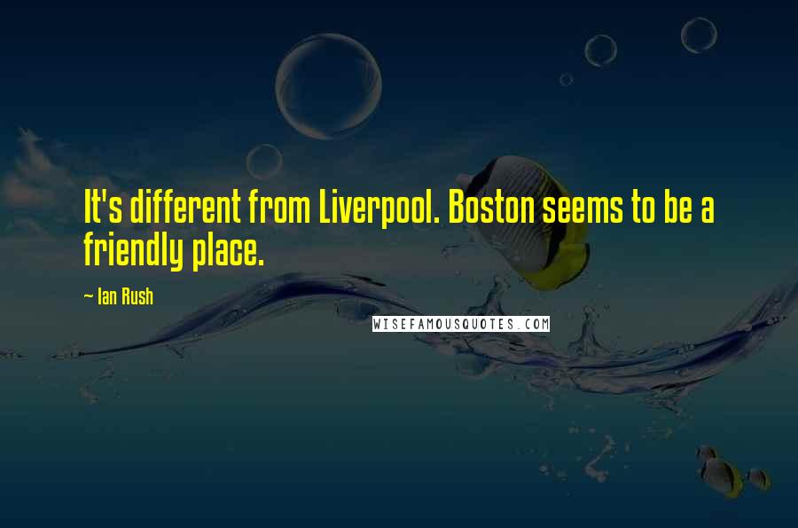 Ian Rush Quotes: It's different from Liverpool. Boston seems to be a friendly place.