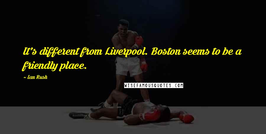 Ian Rush Quotes: It's different from Liverpool. Boston seems to be a friendly place.