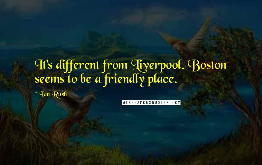 Ian Rush Quotes: It's different from Liverpool. Boston seems to be a friendly place.