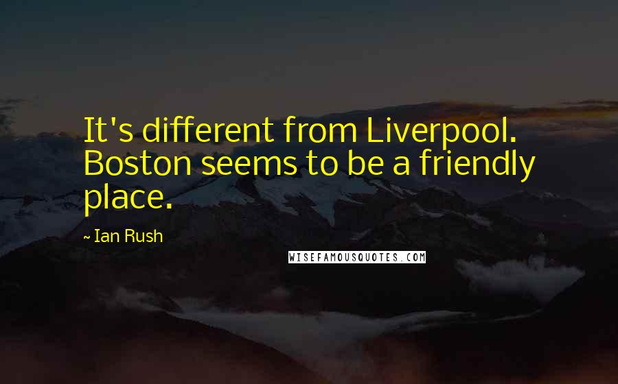 Ian Rush Quotes: It's different from Liverpool. Boston seems to be a friendly place.