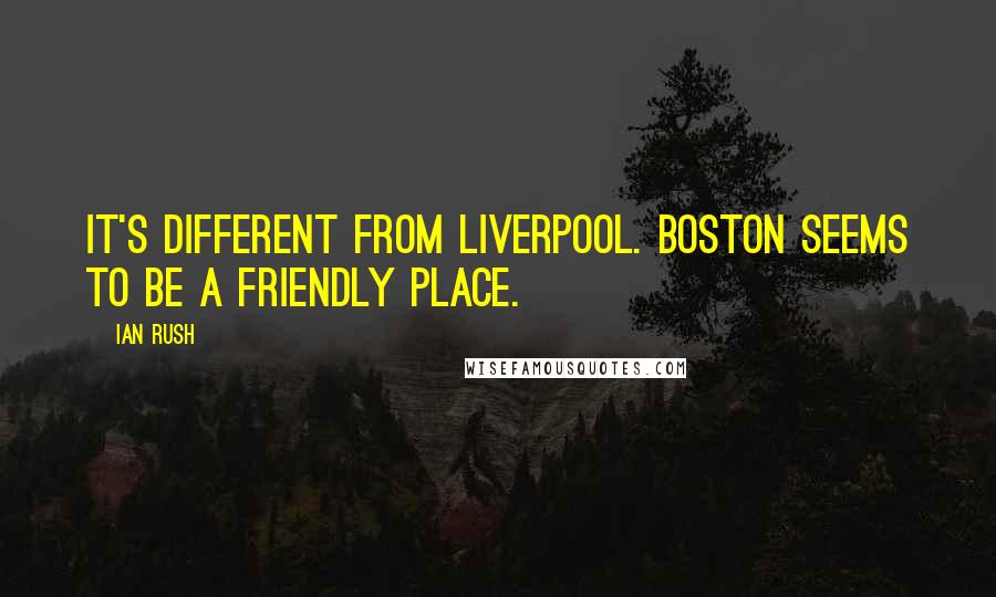 Ian Rush Quotes: It's different from Liverpool. Boston seems to be a friendly place.