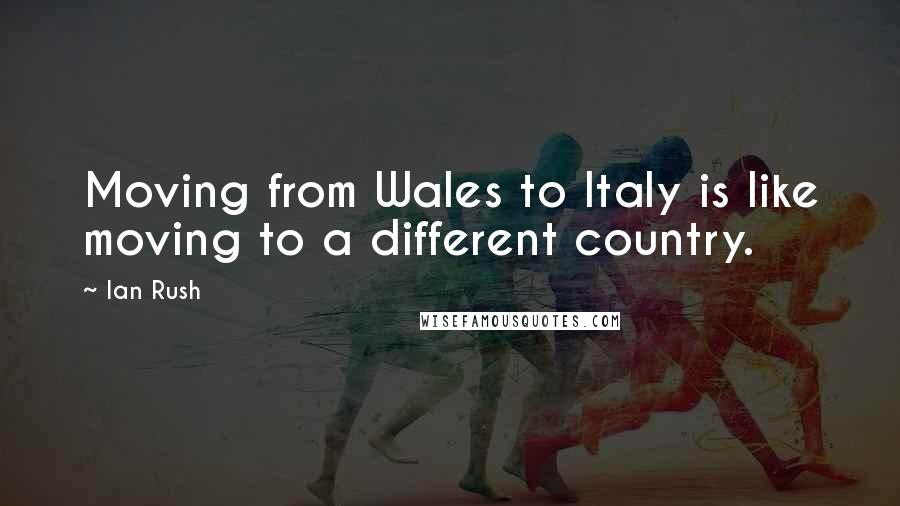 Ian Rush Quotes: Moving from Wales to Italy is like moving to a different country.