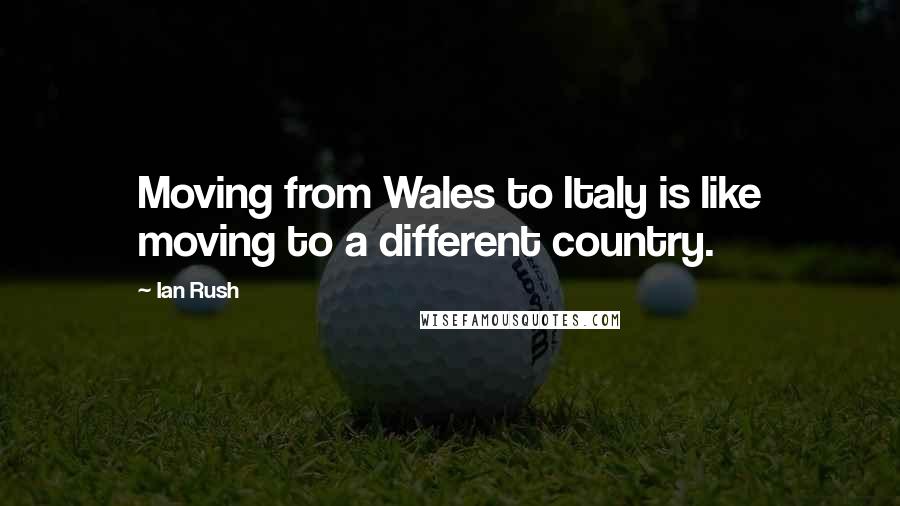 Ian Rush Quotes: Moving from Wales to Italy is like moving to a different country.