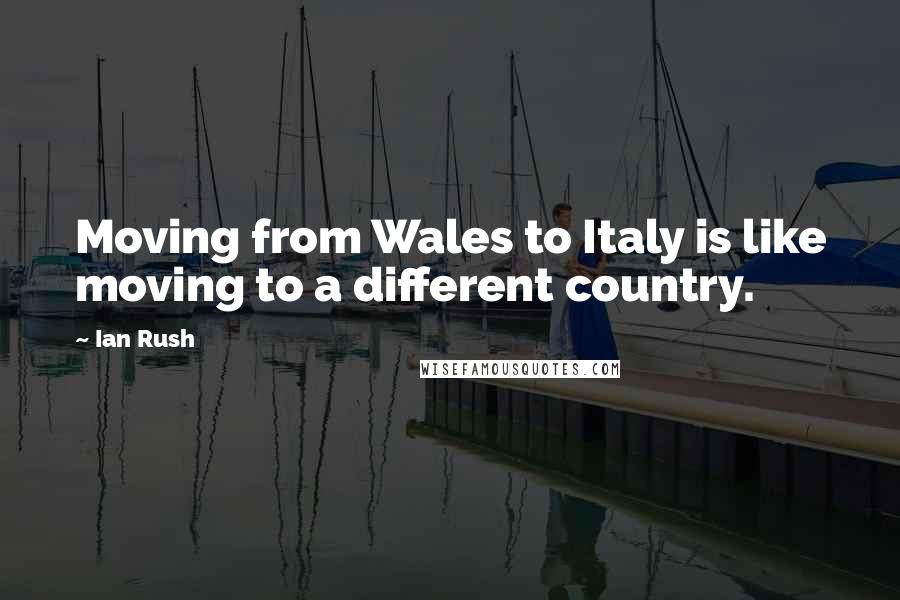 Ian Rush Quotes: Moving from Wales to Italy is like moving to a different country.