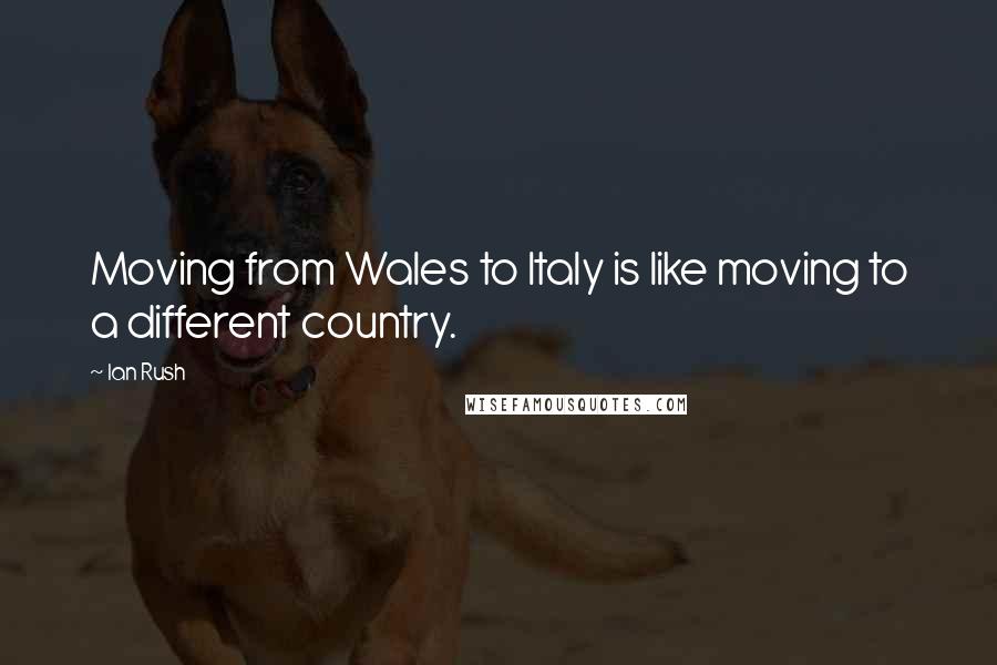 Ian Rush Quotes: Moving from Wales to Italy is like moving to a different country.
