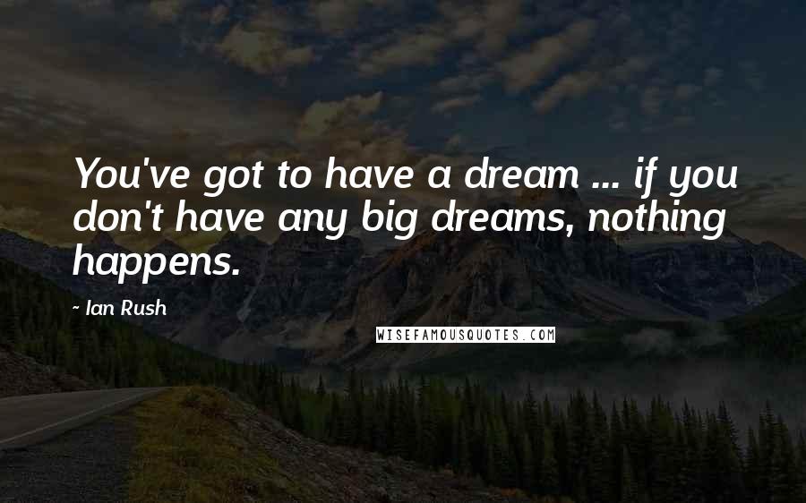 Ian Rush Quotes: You've got to have a dream ... if you don't have any big dreams, nothing happens.