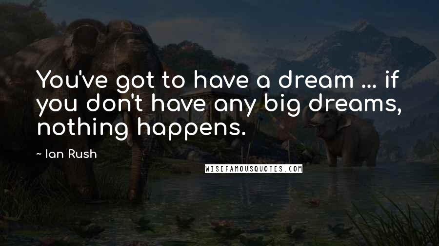 Ian Rush Quotes: You've got to have a dream ... if you don't have any big dreams, nothing happens.