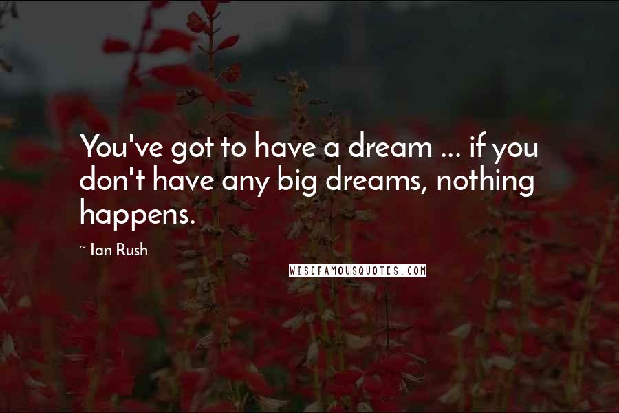 Ian Rush Quotes: You've got to have a dream ... if you don't have any big dreams, nothing happens.