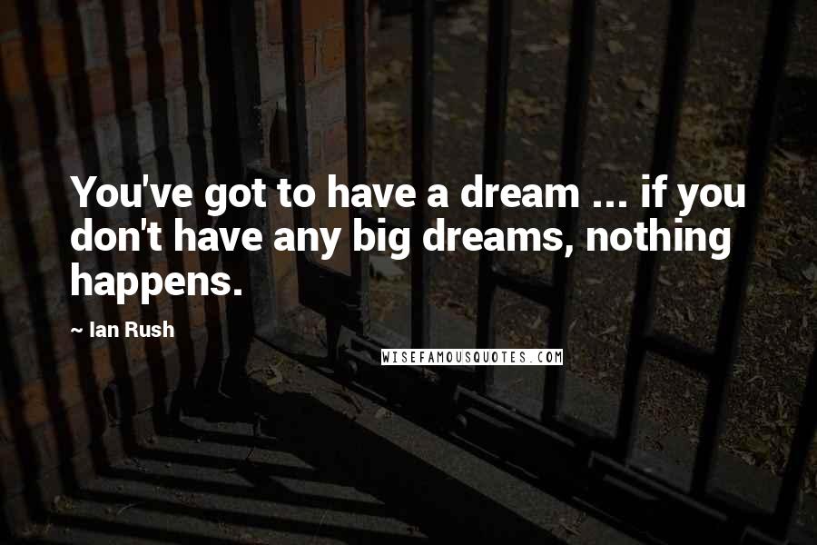 Ian Rush Quotes: You've got to have a dream ... if you don't have any big dreams, nothing happens.