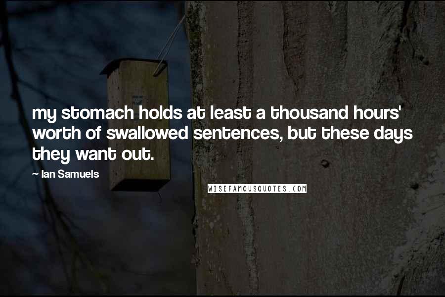 Ian Samuels Quotes: my stomach holds at least a thousand hours' worth of swallowed sentences, but these days they want out.