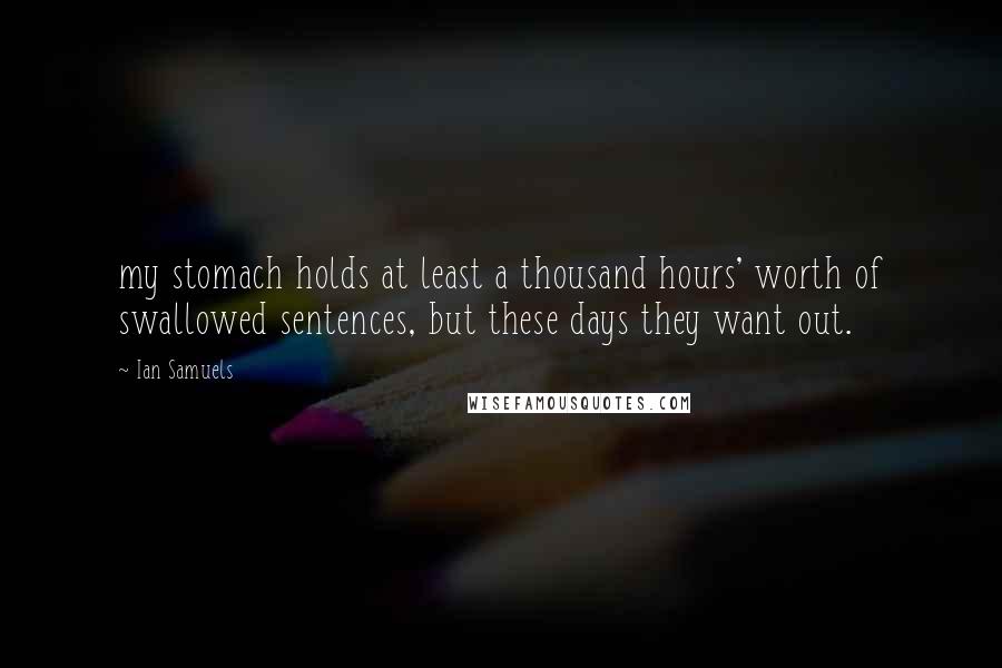 Ian Samuels Quotes: my stomach holds at least a thousand hours' worth of swallowed sentences, but these days they want out.