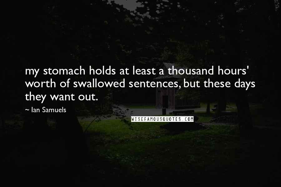 Ian Samuels Quotes: my stomach holds at least a thousand hours' worth of swallowed sentences, but these days they want out.