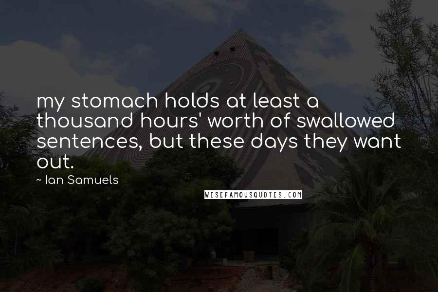 Ian Samuels Quotes: my stomach holds at least a thousand hours' worth of swallowed sentences, but these days they want out.