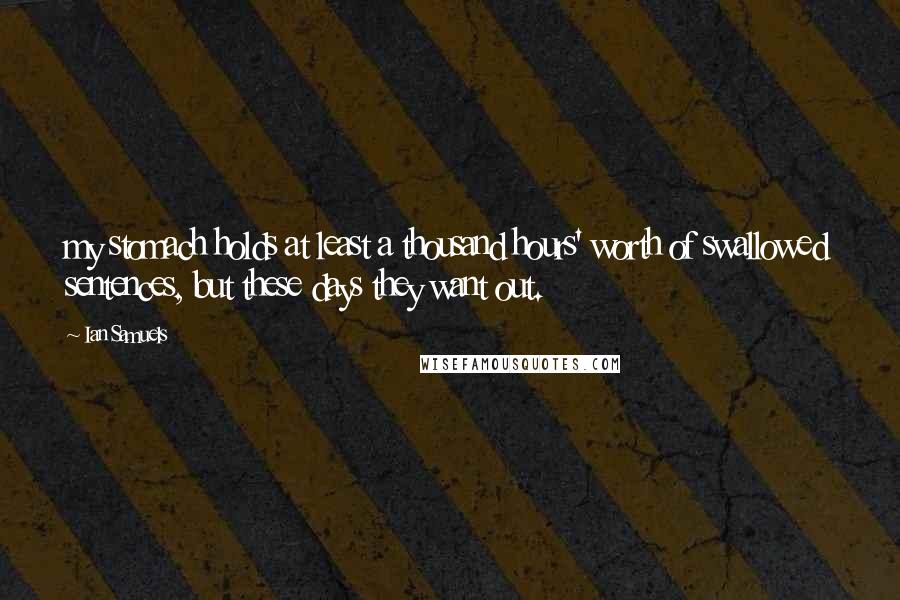 Ian Samuels Quotes: my stomach holds at least a thousand hours' worth of swallowed sentences, but these days they want out.