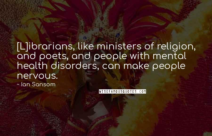 Ian Sansom Quotes: [L]ibrarians, like ministers of religion, and poets, and people with mental health disorders, can make people nervous.