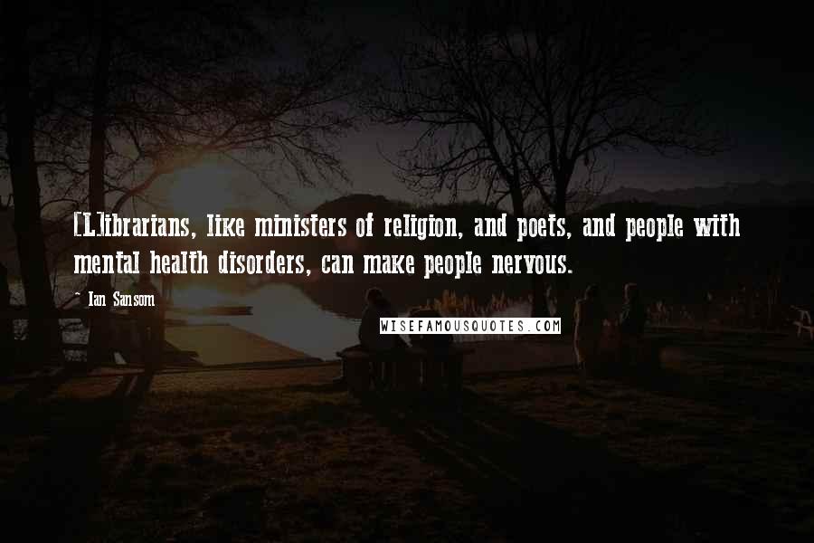 Ian Sansom Quotes: [L]ibrarians, like ministers of religion, and poets, and people with mental health disorders, can make people nervous.