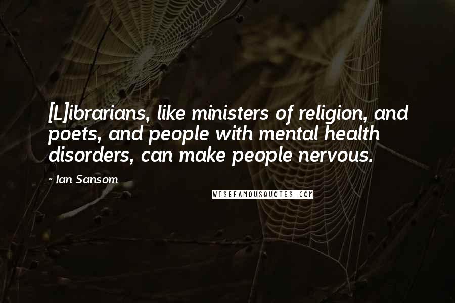 Ian Sansom Quotes: [L]ibrarians, like ministers of religion, and poets, and people with mental health disorders, can make people nervous.