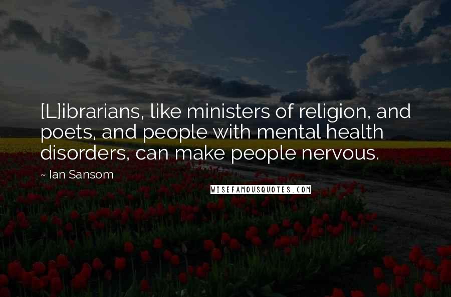 Ian Sansom Quotes: [L]ibrarians, like ministers of religion, and poets, and people with mental health disorders, can make people nervous.