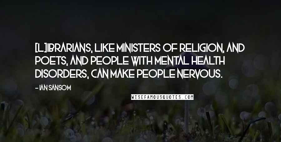 Ian Sansom Quotes: [L]ibrarians, like ministers of religion, and poets, and people with mental health disorders, can make people nervous.