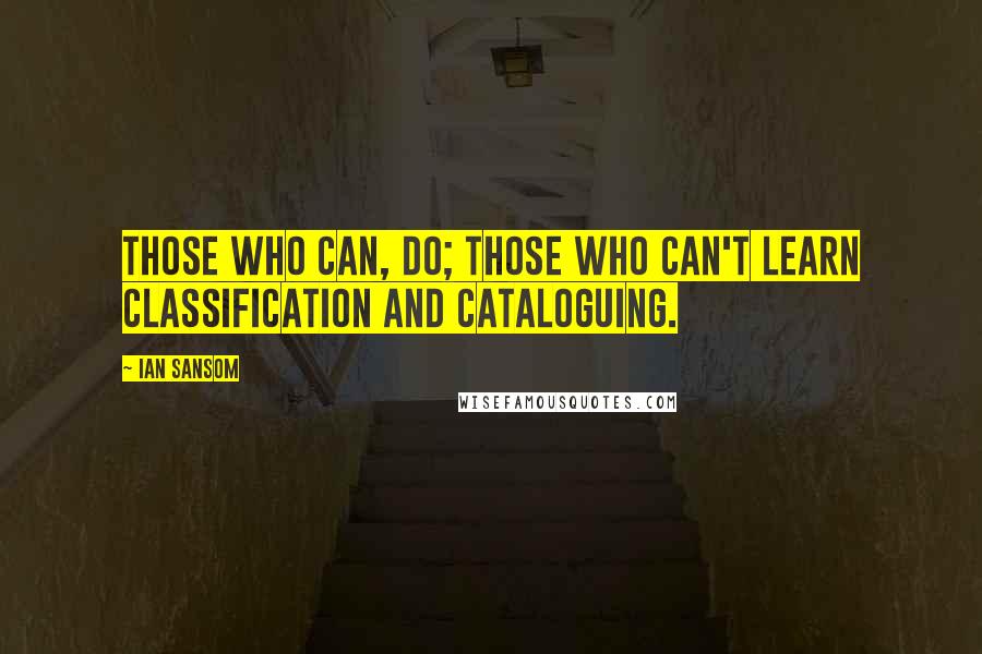 Ian Sansom Quotes: Those who can, do; those who can't learn classification and cataloguing.