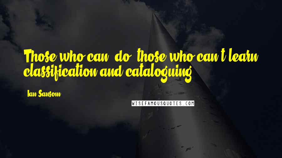 Ian Sansom Quotes: Those who can, do; those who can't learn classification and cataloguing.