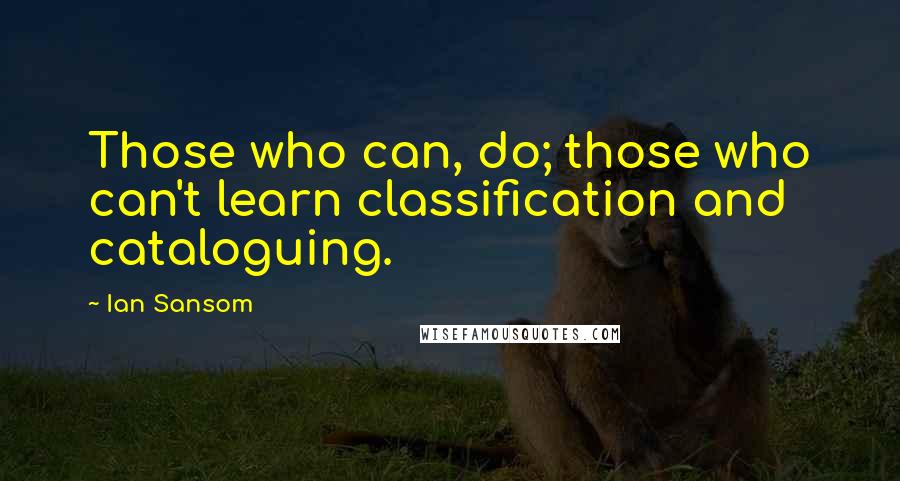 Ian Sansom Quotes: Those who can, do; those who can't learn classification and cataloguing.