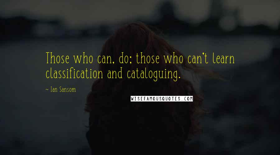 Ian Sansom Quotes: Those who can, do; those who can't learn classification and cataloguing.