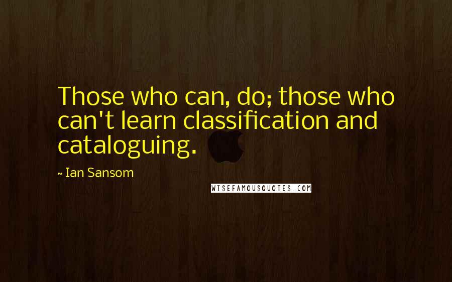 Ian Sansom Quotes: Those who can, do; those who can't learn classification and cataloguing.