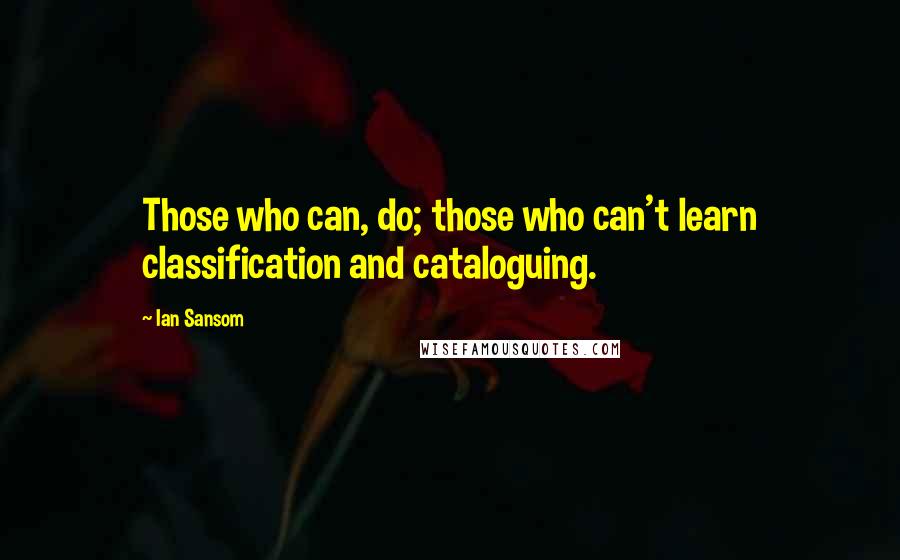 Ian Sansom Quotes: Those who can, do; those who can't learn classification and cataloguing.