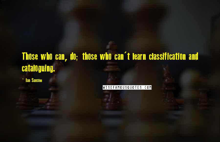 Ian Sansom Quotes: Those who can, do; those who can't learn classification and cataloguing.