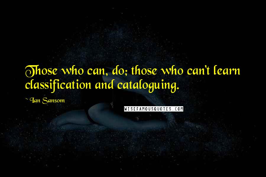 Ian Sansom Quotes: Those who can, do; those who can't learn classification and cataloguing.