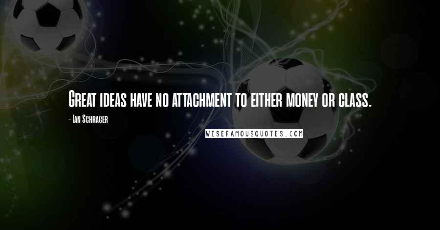 Ian Schrager Quotes: Great ideas have no attachment to either money or class.