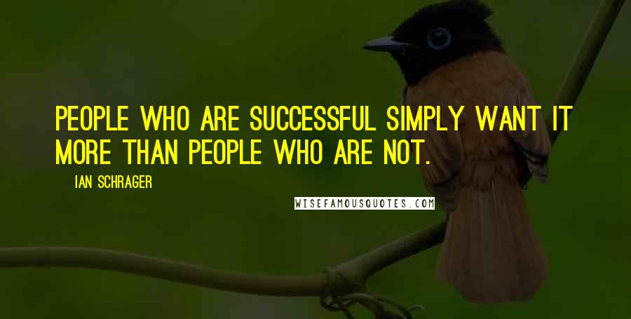 Ian Schrager Quotes: People who are successful simply want it more than people who are not.