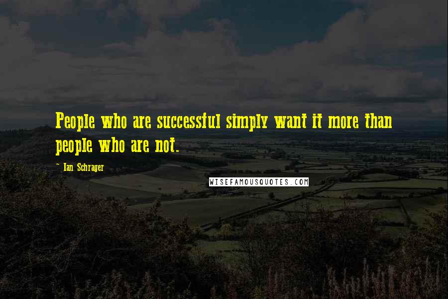 Ian Schrager Quotes: People who are successful simply want it more than people who are not.