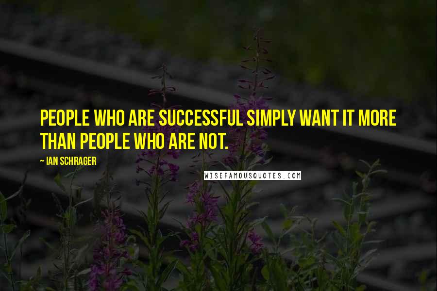 Ian Schrager Quotes: People who are successful simply want it more than people who are not.