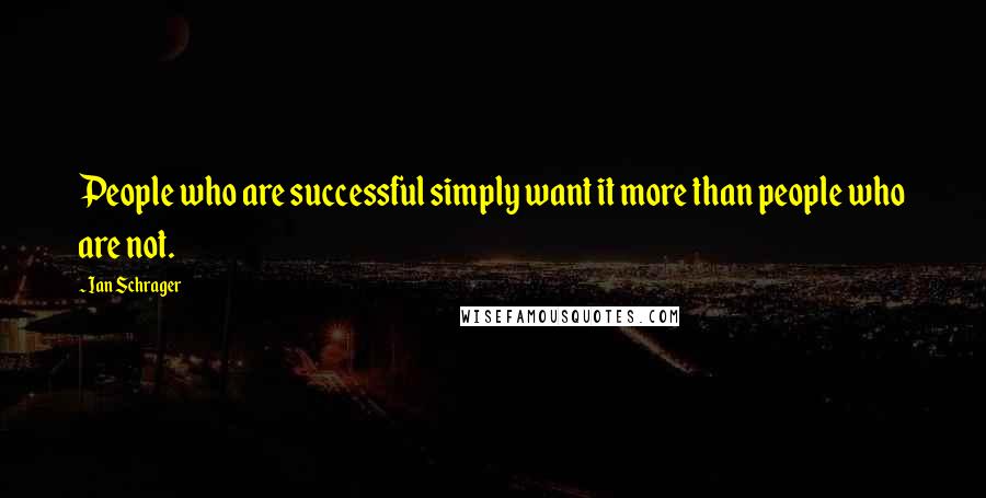 Ian Schrager Quotes: People who are successful simply want it more than people who are not.