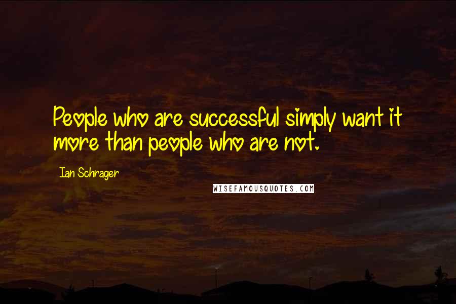 Ian Schrager Quotes: People who are successful simply want it more than people who are not.