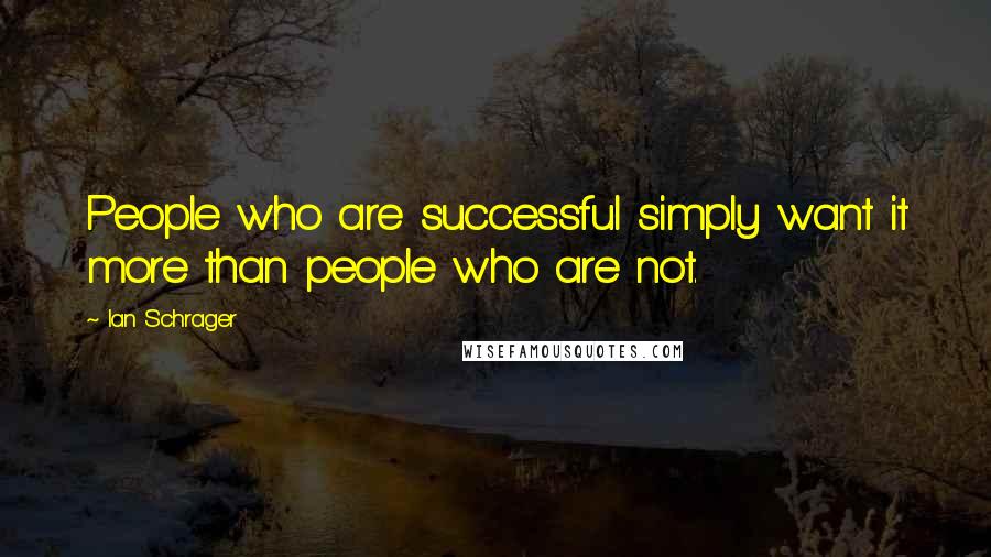 Ian Schrager Quotes: People who are successful simply want it more than people who are not.
