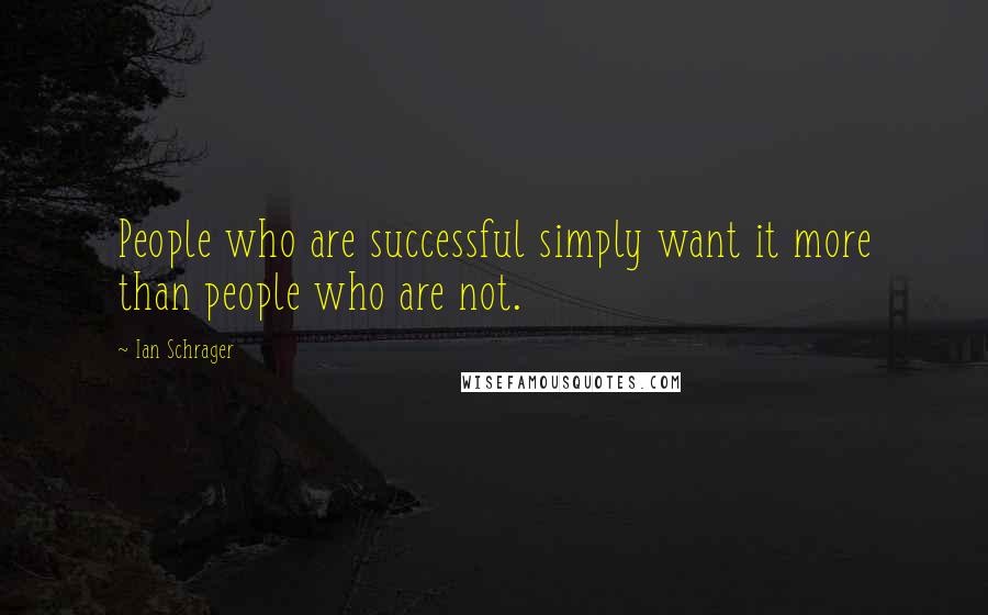 Ian Schrager Quotes: People who are successful simply want it more than people who are not.