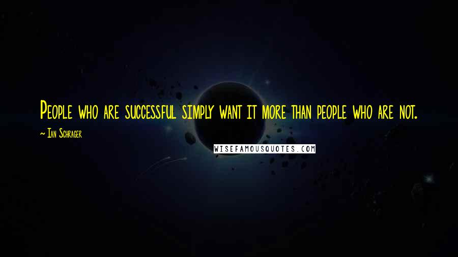 Ian Schrager Quotes: People who are successful simply want it more than people who are not.