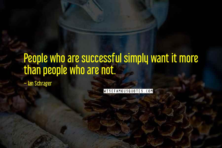 Ian Schrager Quotes: People who are successful simply want it more than people who are not.