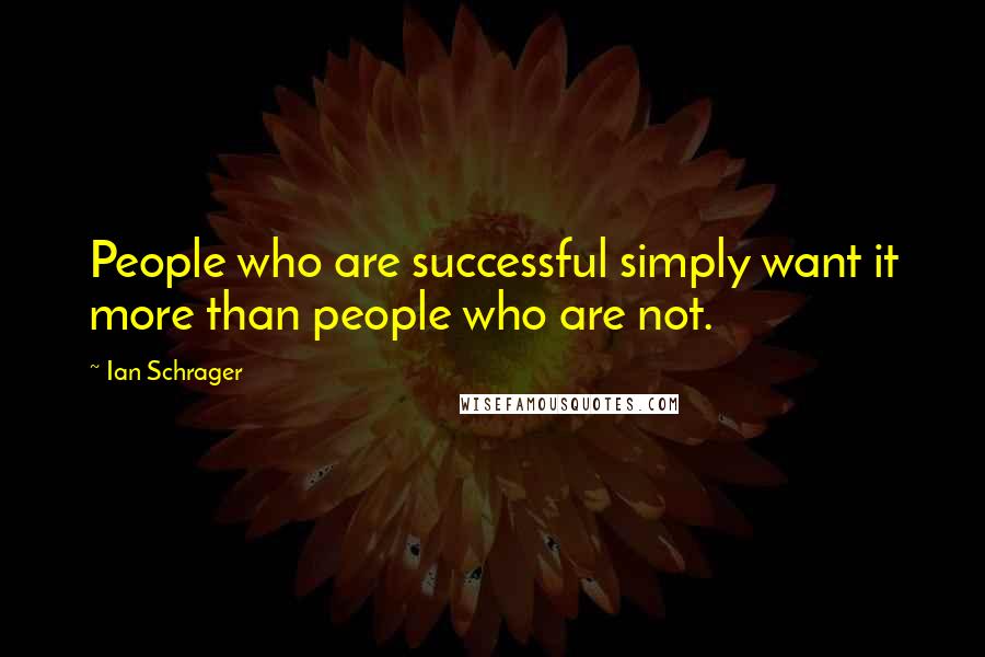 Ian Schrager Quotes: People who are successful simply want it more than people who are not.