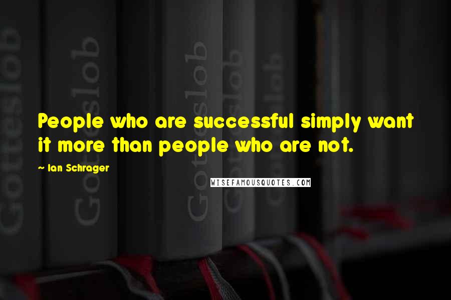 Ian Schrager Quotes: People who are successful simply want it more than people who are not.