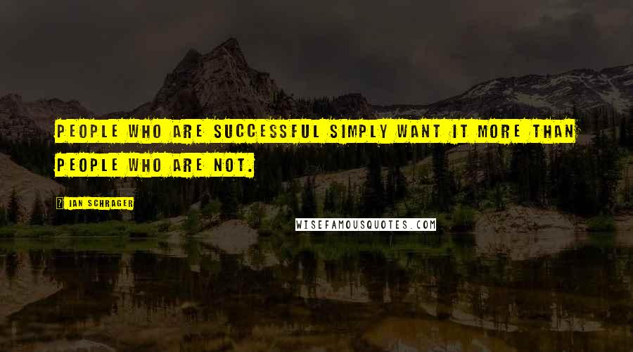 Ian Schrager Quotes: People who are successful simply want it more than people who are not.