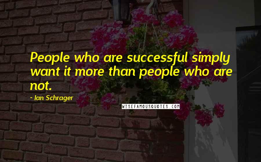 Ian Schrager Quotes: People who are successful simply want it more than people who are not.