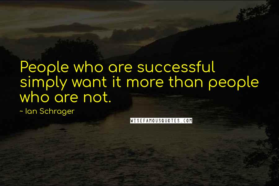 Ian Schrager Quotes: People who are successful simply want it more than people who are not.