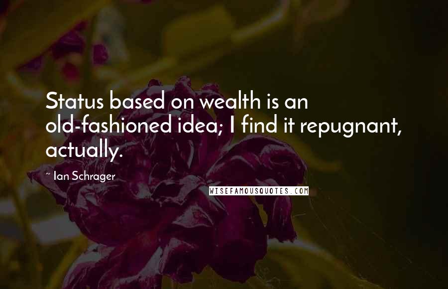 Ian Schrager Quotes: Status based on wealth is an old-fashioned idea; I find it repugnant, actually.