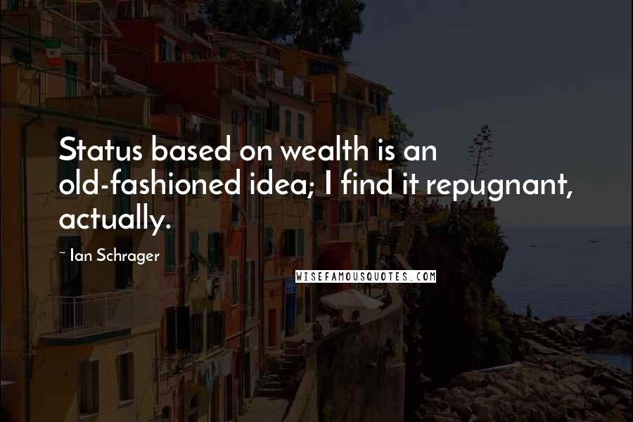 Ian Schrager Quotes: Status based on wealth is an old-fashioned idea; I find it repugnant, actually.