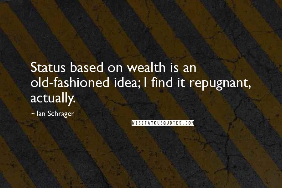 Ian Schrager Quotes: Status based on wealth is an old-fashioned idea; I find it repugnant, actually.