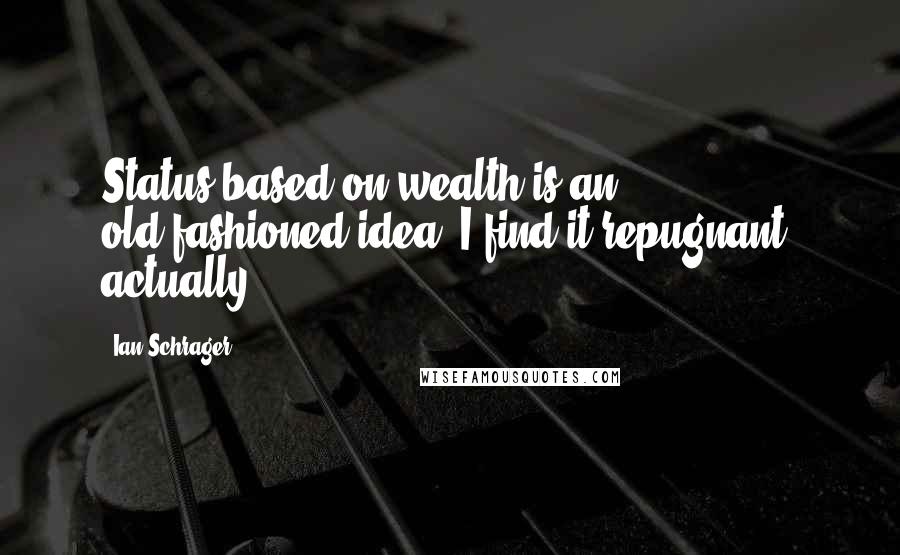 Ian Schrager Quotes: Status based on wealth is an old-fashioned idea; I find it repugnant, actually.